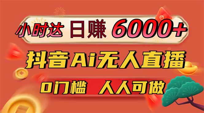 日赚6000+！抖音Ai无人直播躺赚新风口，0门槛吃官方亿级流量！