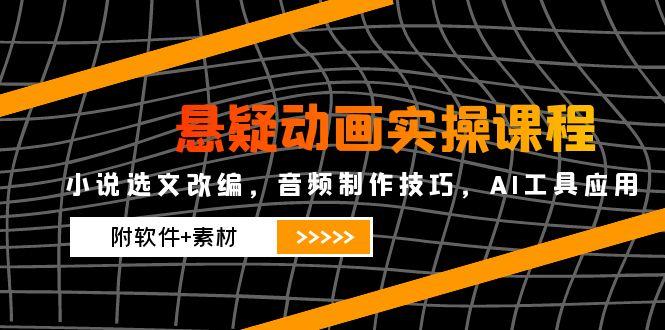 悬疑动画实操课程，小说选文改编，音频制作技巧，AI工具应用(附软件+素材