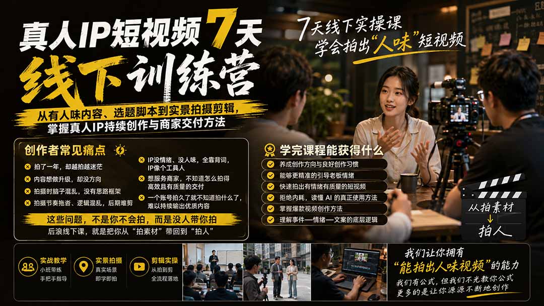 真人IP短视频7天训练营-更新：从有人味内容、选题脚本到实景拍摄剪辑，掌握真人IP持续创作与商家交付方法