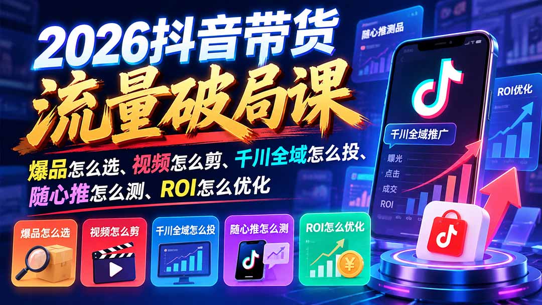 2026抖音带货流量破局课：爆品怎么选、视频怎么剪、千川全域怎么投、随心推怎么测、ROI怎么优化