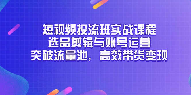 短视频投流班实战课程,选品剪辑与账号运营,突破流量池,高效带货变现