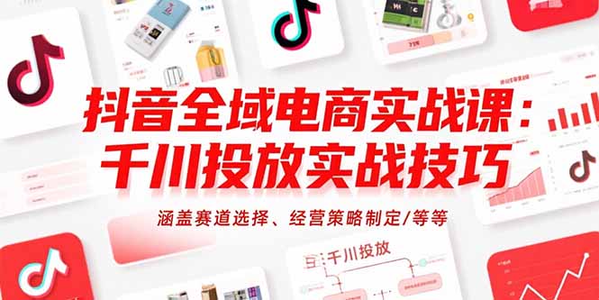 抖音全域电商实战课：千川投放实战技巧，涵盖赛道选择、经营策略制定/等等
