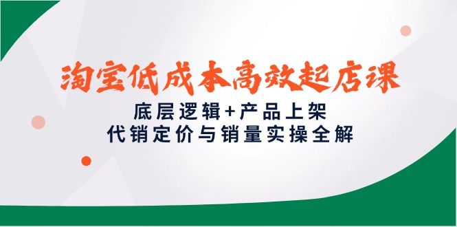淘宝低成本高效起店课，底层逻辑+产品上架，代销定价与销量实操全解