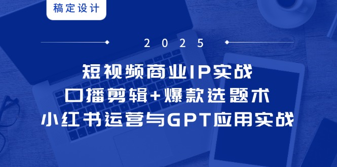 短视频商业IP实战6期：口播剪辑+爆款选题术，小红书运营与GPT应用实战