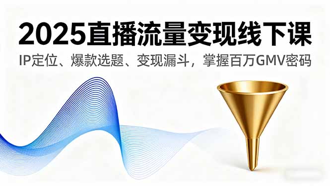 2025直播流量变现线下课,IP定位、爆款选题、变现漏斗,掌握百万GMV密码