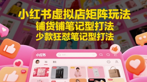 小红书虚拟店矩阵玩法，铺货铺笔记型打法，少款狂怼笔记型打法(更新)