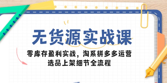 无货源实战课：零库存盈利实战，淘系拼多多运营，选品上架细节全流程