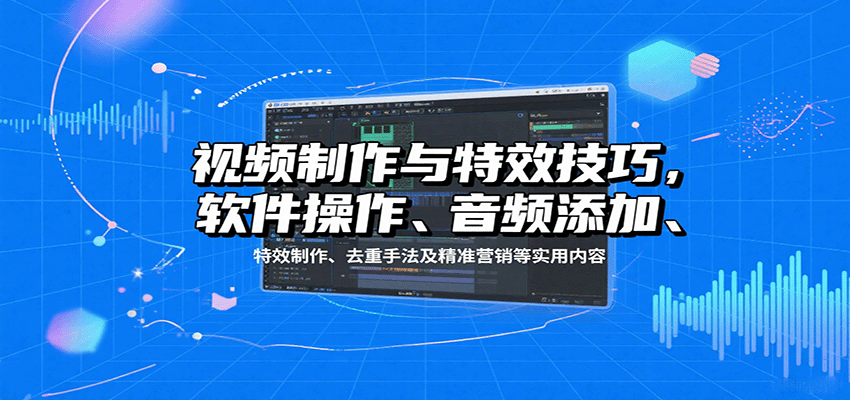 视频制作与特效技巧：软件操作、音频添加、特效制作、去重手法及精准营销等实用内容