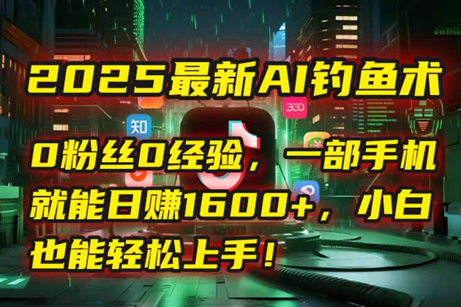 2025最新AI钓鱼术：0粉丝0经验，一部手机就能开启自动赚钱模式！