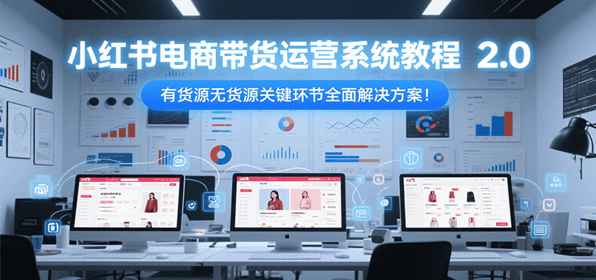 小红书电商带货运营系统教程2.0，有货源无货源关键环节全面解决方案！