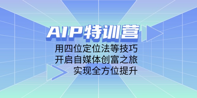 AIP特训营,用四位定位法等技巧,开启自媒体创富之旅,实现全方位提升