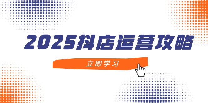 2025抖店运营攻略,掌握抖店技巧,打造月销百万,新手入门到精通