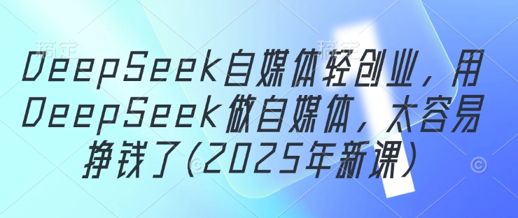 DeepSeek自媒体轻创业,用DeepSeek做自媒体,太容易挣钱了(2025年新课)