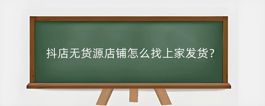 抖店无货源店铺怎么找上家发货？抖店无货源店铺怎么做？