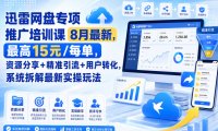 迅雷网盘专项推广培训课8月最新,最高15米/每单,资源分享+精准引流+用户转化,系统拆解最新实操玩法(更新0903)
