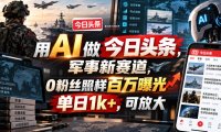 用AI做今日头条，军事新赛道，0粉丝照样百万曝光，单日1k+，可放大