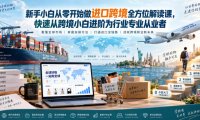 新手小白从零开始做进口跨境全方位解读课，快速从跨境小白进阶为行业专业从业者