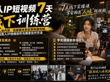 真人IP短视频7天训练营-更新：从有人味内容、选题脚本到实景拍摄剪辑，掌握真人IP持续创作与商家交付方法