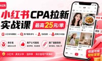 小红书CPA拉新实战课-更新0907：最高25元/单，小红书内容曝光—用户搜索/参与—完成拉新—获得CPA收益