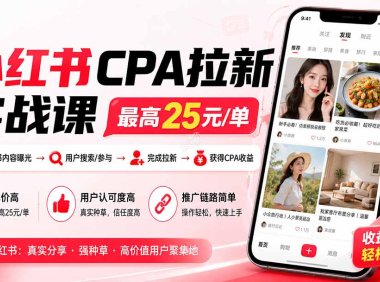 小红书CPA拉新实战课-更新0907：最高25元/单，小红书内容曝光—用户搜索/参与—完成拉新—获得CPA收益