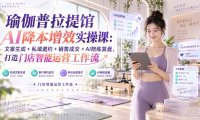 瑜伽普拉提馆AI降本增效实操课:文案生成+私域邀约+销售成交+AI陪练复盘,打造门店智能运营工作流