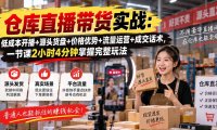 仓库直播带货实战:低成本开播+源头货盘+价格优势+流量运营+成交话术,一节课2小时4分钟掌握完整玩法