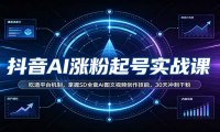 抖音AI涨粉起号实战课:吃透平台机制,掌握SD全套AI图文视频创作技能,30天冲刺千粉