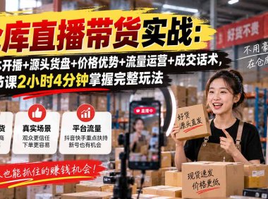 仓库直播带货实战:低成本开播+源头货盘+价格优势+流量运营+成交话术,一节课2小时4分钟掌握完整玩法