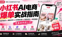 2026小红书AI电商爆单实战指南:站内选品+爆款仿写+AI封面生图+混剪实拍+测品复盘,零基础快速上手