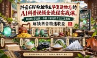抖音6W粉丝博主华夏造物志的AI科普视频全流程实战课,从0到1学会做一条能上精选的古法工艺视频,解锁抖音精选收益