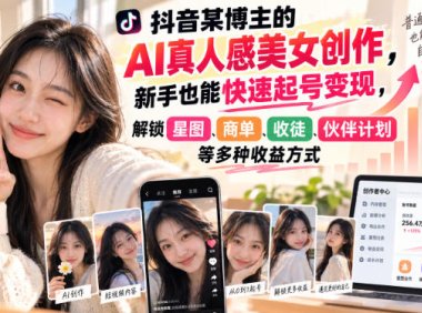 抖音某博主的AI真人感美女创作,新手也能快速起号变现,解锁星图,商单,收徒,伙伴计划等多种收益方式