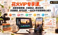 花火VIP专享课,深耕剪辑思维、文案表达、素材创作、流量翻倍、账号运营,一站式补齐短视频核心能力
