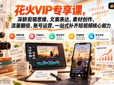 花火VIP专享课,深耕剪辑思维、文案表达、素材创作、流量翻倍、账号运营,一站式补齐短视频核心能力