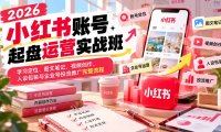 2026小红书账号起盘运营实战班:学习定位、图文笔记、视频创作、人设包装与企业号投流推广完整流程