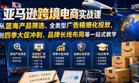 亚马逊跨境电商实战课,从蓝海产品筛选、全类型广告精细化投放,到四季大促冲刺、品牌长线布局等一站式教学(更新0926)