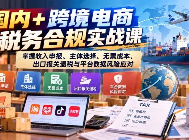 国内+跨境电商税务合规实战课:掌握收入申报、主体选择、无票成本、出口报关退税与平台数据风险应对