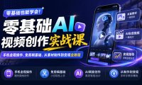 零基础AI视频创作实战课｜手机全程操作、免剪辑基础、从素材制作到变现全教程​