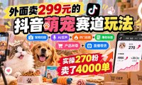 外面卖299元的抖音萌宠赛道玩法：宠物拍摄+AI变声+热门选题+爆款标题+产品种草+直播带货，实操270粉卖了4000单
