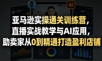 亚马逊实操通关训练营，直播实战教学与AI应用，助卖家从0到精通打造盈利店铺(更新9月30日)