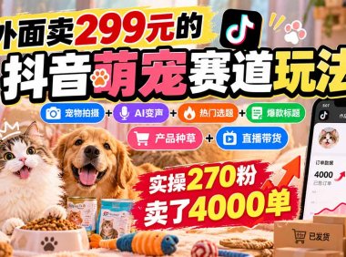 外面卖299元的抖音萌宠赛道玩法：宠物拍摄+AI变声+热门选题+爆款标题+产品种草+直播带货，实操270粉卖了4000单