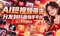 【AI短视频带货】分发到抖音快手平台,达人带货赚佣金