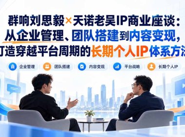 群响刘思毅×天诺老吴IP商业座谈:从企业管理、团队搭建到内容变现,打造穿越平台周期的长期个人IP体系方法