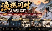 【无水印】渔樵问对AI短剧教程:拆解200万播放爆款+无限画布工作流+古风短剧制作+电商带货全流程