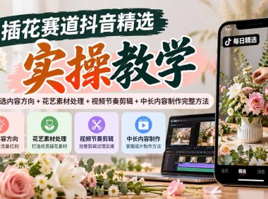 插花赛道抖音精选实操教学:掌握精选内容方向+花艺素材处理+视频节奏剪辑+中长内容制作完整方法
