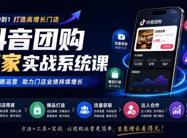 抖音团购商家实战系统课|门店搭建、爆品打造、流量获取、达人合作、投放数据全链路运营