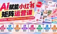 AI赋能小红书矩阵运营课：从账号基建、获客选题到图文视频制作与AI内容工作流完整实操