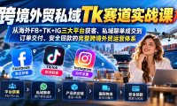 跨境外贸私域Tk赛道实战课:从海外FB+TK+IG三大平台获客、私域聊单成交到订单交付、安全回款的完整跨境外贸运营体系