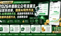 2026年最新公众号流量主运营系统课,独家AI写作方法,0-AI率润色方法、批量做号隔离方法、高爆率选题方法,全都教会你(更新1009)