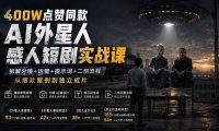 400W点赞同款AI外星人感人短剧实战课-更新1009:拆解分镜+运镜+提示词+二创流程,从爆款案例到独立成片
