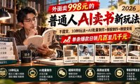 外面卖998元的2026普通人AI卖书新玩法:不露脸、不囤货,10种玩法+AI批量制作+橱窗变现,单条爆款日销几百至几千元